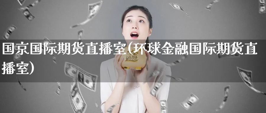 国京国际期货直播室(环球金融国际期货直播室)_https://cj.meihuadianqi.com_期货财经_第1张