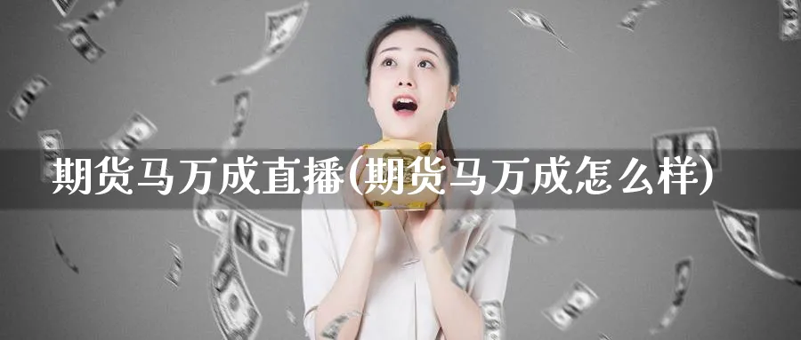 期货马万成直播(期货马万成怎么样)_期货财经_第1张_期货财经直播间 期货马万成直播(期货马万成怎么样)_https://cj.meihuadianqi.com_期货财经_第1张