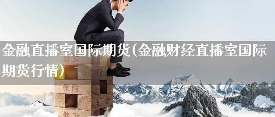 金融直播室国际期货(金融财经直播室国际期货行情)_财经直播_第1张_期货财经直播间 金融直播室国际期货(金融财经直播室国际期货行情)_https://cj.meihuadianqi.com_财经直播_第1张