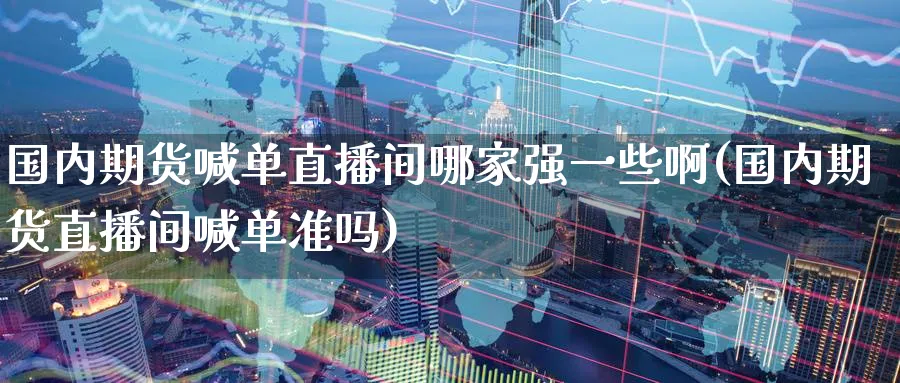 国内期货喊单直播间哪家强一些啊(国内期货直播间喊单准吗)_期货财经_第1张_期货财经直播间 国内期货喊单直播间哪家强一些啊(国内期货直播间喊单准吗)_https://cj.meihuadianqi.com_期货财经_第1张
