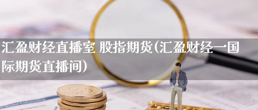 汇盈财经直播室 股指期货(汇盈财经一国际期货直播间)_财经直播_第1张_期货财经直播间 汇盈财经直播室 股指期货(汇盈财经一国际期货直播间)_https://cj.meihuadianqi.com_财经直播_第1张