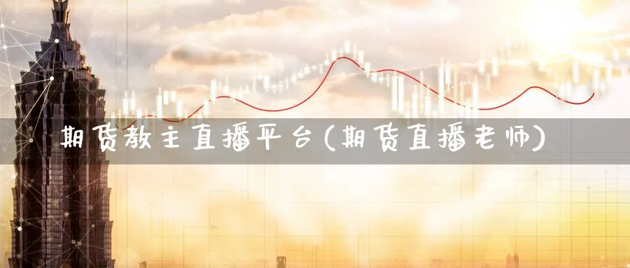 期货教主直播平台(期货直播老师)_https://cj.meihuadianqi.com_期货财经_第1张