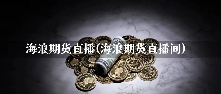 海浪期货直播(海浪期货直播间)_期货财经_第1张_期货财经直播间 海浪期货直播(海浪期货直播间)_https://cj.meihuadianqi.com_期货财经_第1张