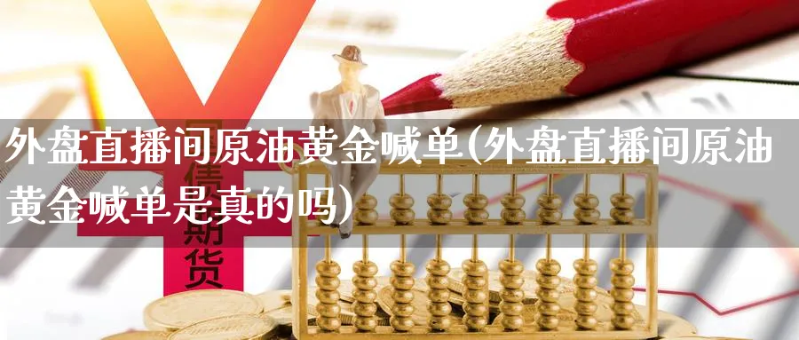外盘直播间原油黄金喊单(外盘直播间原油黄金喊单是真的吗)_https://cj.meihuadianqi.com_财经行情_第1张