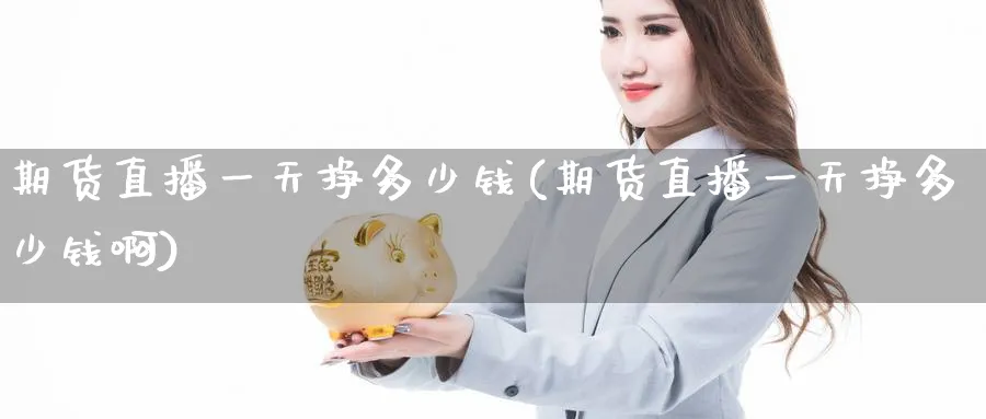 期货直播一天挣多少钱(期货直播一天挣多少钱啊)_期货财经_第1张_期货财经直播间 期货直播一天挣多少钱(期货直播一天挣多少钱啊)_https://cj.meihuadianqi.com_期货财经_第1张