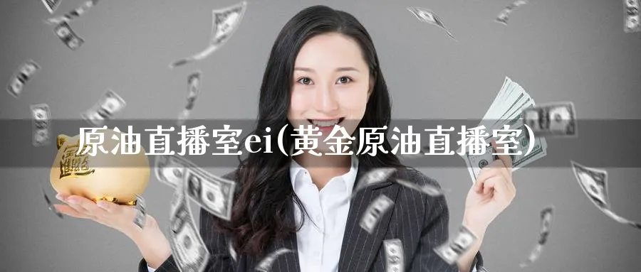 原油直播室ei(黄金原油直播室)_https://cj.meihuadianqi.com_期货财经_第1张
