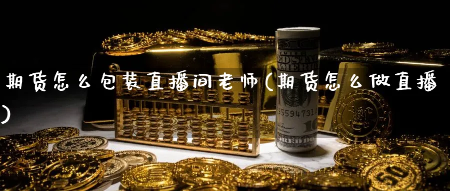 期货怎么包装直播间老师(期货怎么做直播)_https://cj.meihuadianqi.com_财经行情_第1张
