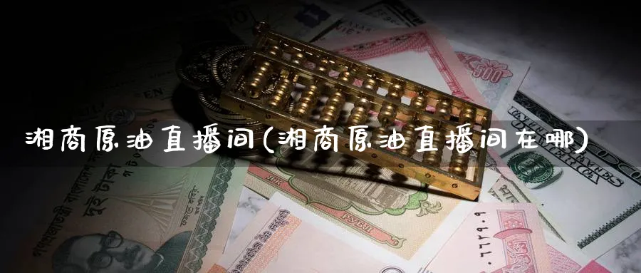 湘商原油直播间(湘商原油直播间在哪)_https://cj.meihuadianqi.com_财经直播_第1张