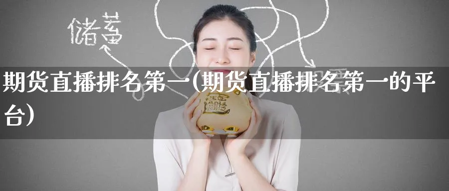 期货直播排名第一(期货直播排名第一的平台)_https://cj.meihuadianqi.com_财经分析_第1张