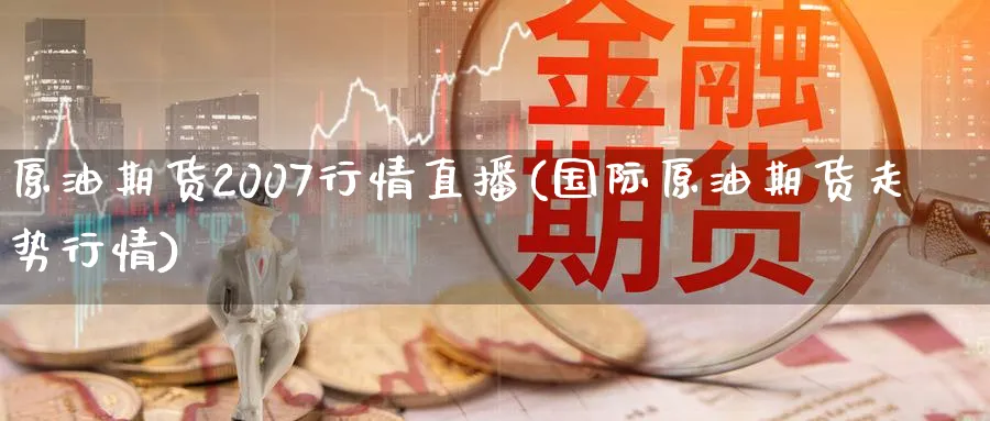 原油期货2007行情直播(国际原油期货走势行情)_https://cj.meihuadianqi.com_财经行情_第1张