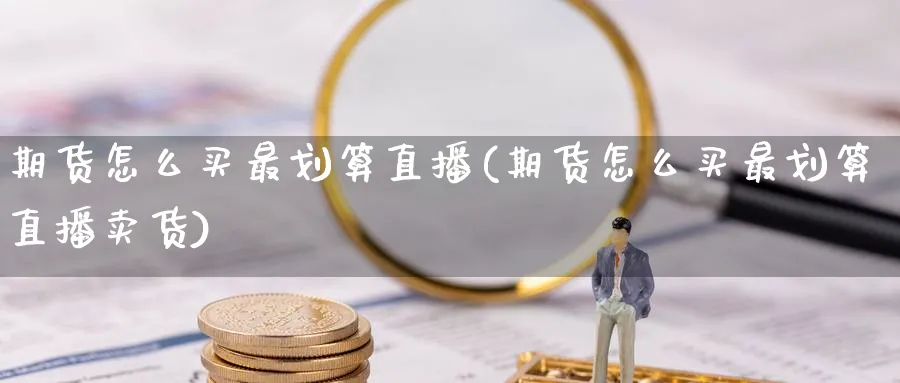 期货怎么买最划算直播(期货怎么买最划算直播卖货)_https://cj.meihuadianqi.com_期货财经_第1张