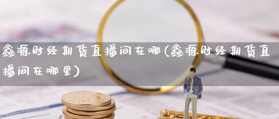鑫源财经期货直播间在哪(鑫源财经期货直播间在哪里)_财经分析_第1张_期货财经直播间 鑫源财经期货直播间在哪(鑫源财经期货直播间在哪里)_https://cj.meihuadianqi.com_财经分析_第1张