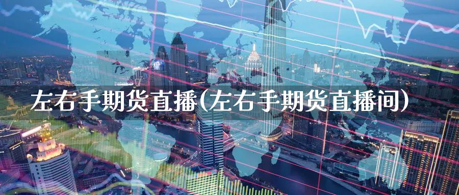 左右手期货直播(左右手期货直播间)_财经直播_第1张_期货财经直播间 左右手期货直播(左右手期货直播间)_https://cj.meihuadianqi.com_财经直播_第1张
