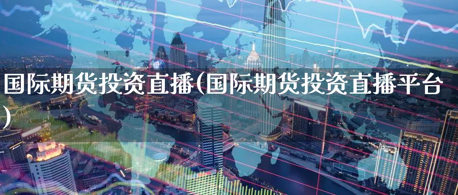 国际期货投资直播(国际期货投资直播平台)_财经行情_第1张_期货财经直播间 国际期货投资直播(国际期货投资直播平台)_https://cj.meihuadianqi.com_财经行情_第1张