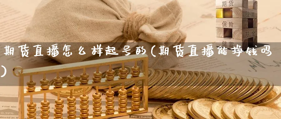 期货直播怎么样起号的(期货直播能挣钱吗)_https://cj.meihuadianqi.com_期货财经_第1张