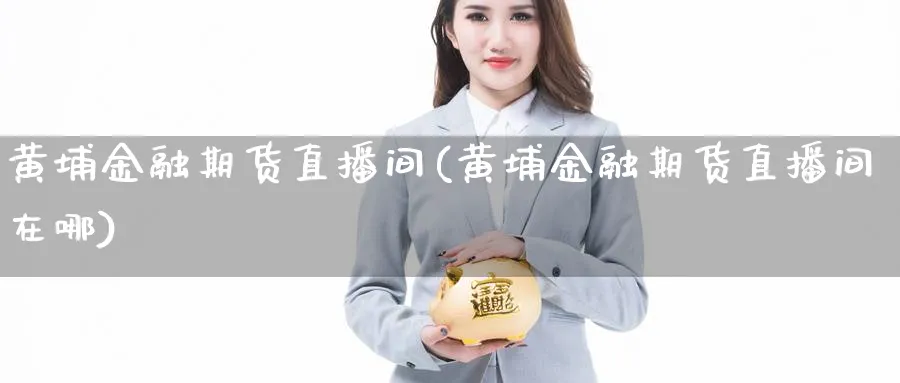 黄埔金融期货直播间(黄埔金融期货直播间在哪)_财经分析_第1张_期货财经直播间 黄埔金融期货直播间(黄埔金融期货直播间在哪)_https://cj.meihuadianqi.com_财经分析_第1张