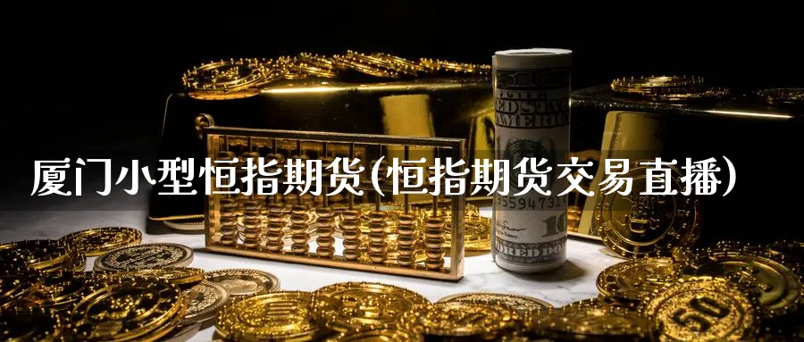 厦门小型恒指期货(恒指期货交易直播)_https://cj.meihuadianqi.com_期货财经_第1张