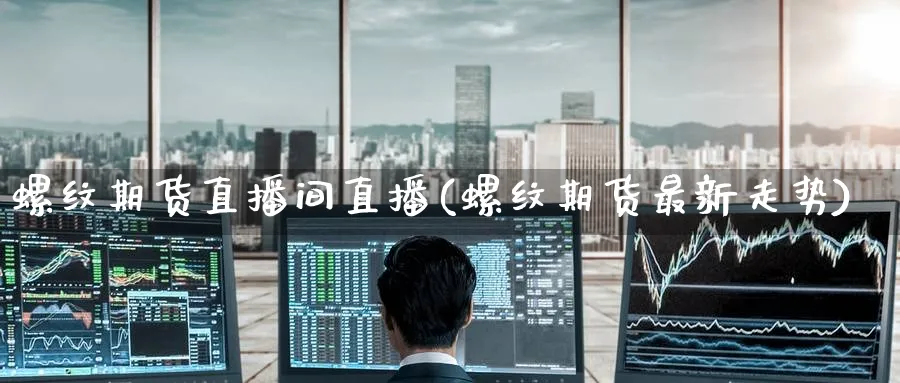 螺纹期货直播间直播(螺纹期货最新走势)_https://cj.meihuadianqi.com_期货财经_第1张