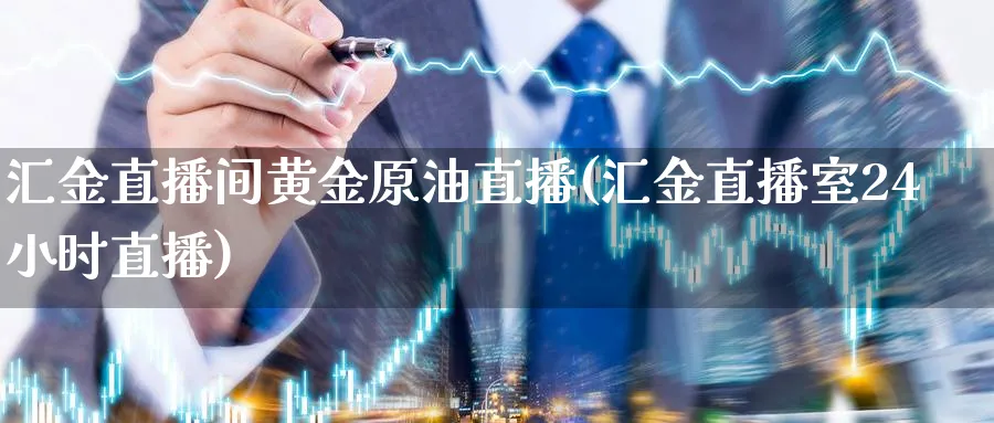 汇金直播间黄金原油直播(汇金直播室24小时直播)_https://cj.meihuadianqi.com_财经行情_第1张