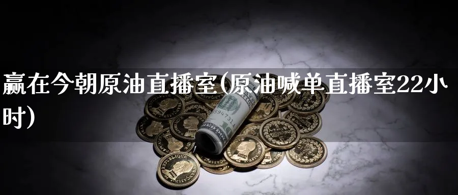 赢在今朝原油直播室(原油喊单直播室22小时)_https://cj.meihuadianqi.com_期货财经_第1张