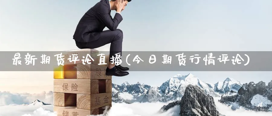 最新期货评论直播(今日期货行情评论)_https://cj.meihuadianqi.com_财经分析_第1张
