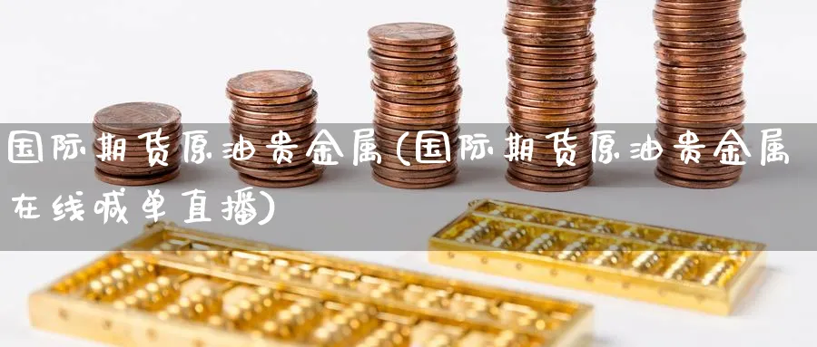 国际期货原油贵金属(国际期货原油贵金属在线喊单直播)_https://cj.meihuadianqi.com_财经直播_第1张