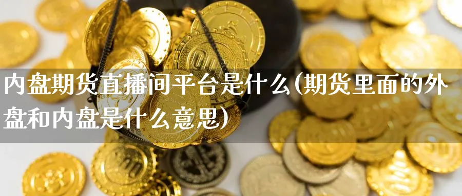 内盘期货直播间平台是什么(期货里面的外盘和内盘是什么意思)_期货财经_第1张_期货财经直播间 内盘期货直播间平台是什么(期货里面的外盘和内盘是什么意思)_https://cj.meihuadianqi.com_期货财经_第1张