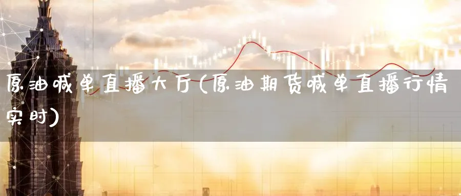 原油喊单直播大厅(原油期货喊单直播行情实时)_https://cj.meihuadianqi.com_财经直播_第1张