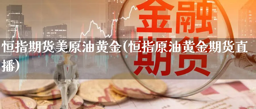 恒指期货美原油黄金(恒指原油黄金期货直播)_期货财经_第1张_期货财经直播间 恒指期货美原油黄金(恒指原油黄金期货直播)_https://cj.meihuadianqi.com_期货财经_第1张