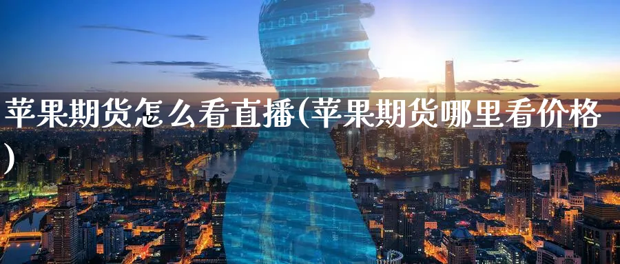 苹果期货怎么看直播(苹果期货哪里看价格)_https://cj.meihuadianqi.com_财经直播_第1张