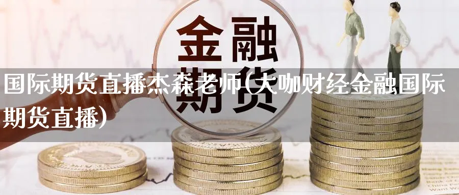 国际期货直播杰森老师(大咖财经金融国际期货直播)_https://cj.meihuadianqi.com_财经分析_第1张