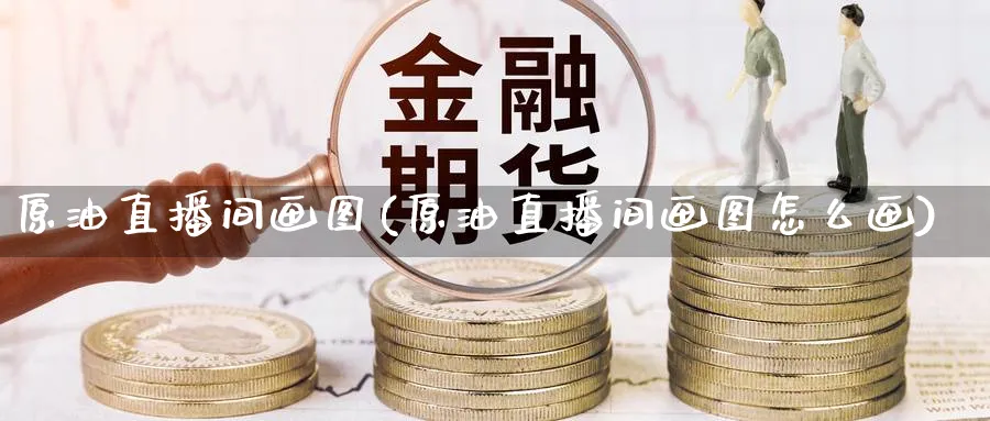 原油直播间画图(原油直播间画图怎么画)_https://cj.meihuadianqi.com_财经分析_第1张