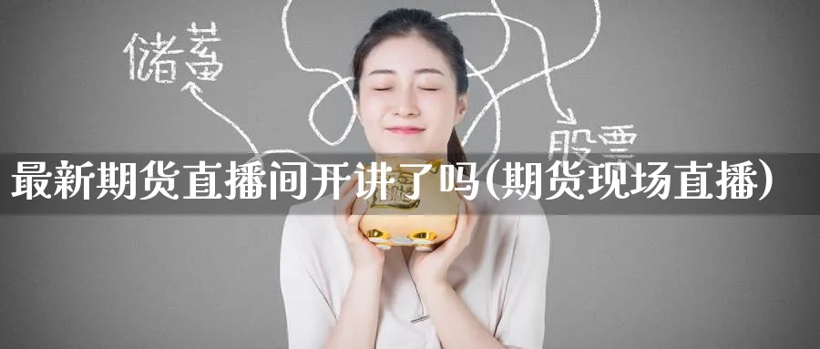 最新期货直播间开讲了吗(期货现场直播)_期货财经_第1张_期货财经直播间 最新期货直播间开讲了吗(期货现场直播)_https://cj.meihuadianqi.com_期货财经_第1张