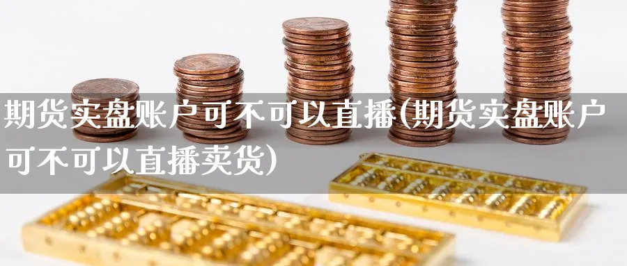期货实盘账户可不可以直播(期货实盘账户可不可以直播卖货)_财经行情_第1张_期货财经直播间 期货实盘账户可不可以直播(期货实盘账户可不可以直播卖货)_https://cj.meihuadianqi.com_财经行情_第1张