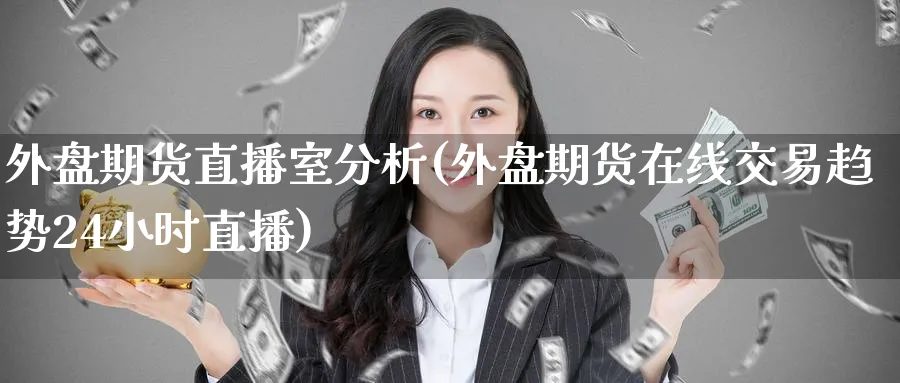 外盘期货直播室分析(外盘期货在线交易趋势24小时直播)_财经分析_第1张_期货财经直播间 外盘期货直播室分析(外盘期货在线交易趋势24小时直播)_https://cj.meihuadianqi.com_财经分析_第1张