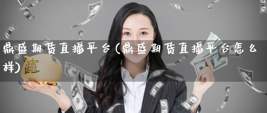 鼎盛期货直播平台(鼎盛期货直播平台怎么样)_期货财经_第1张_期货财经直播间 鼎盛期货直播平台(鼎盛期货直播平台怎么样)_https://cj.meihuadianqi.com_期货财经_第1张