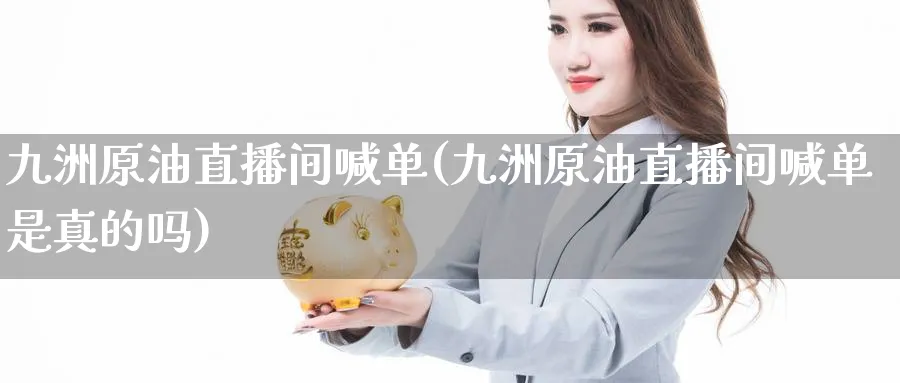 九洲原油直播间喊单(九洲原油直播间喊单是真的吗)_期货财经_第1张_期货财经直播间 九洲原油直播间喊单(九洲原油直播间喊单是真的吗)_https://cj.meihuadianqi.com_期货财经_第1张