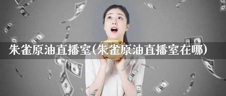 朱雀原油直播室(朱雀原油直播室在哪)_https://cj.meihuadianqi.com_财经直播_第1张