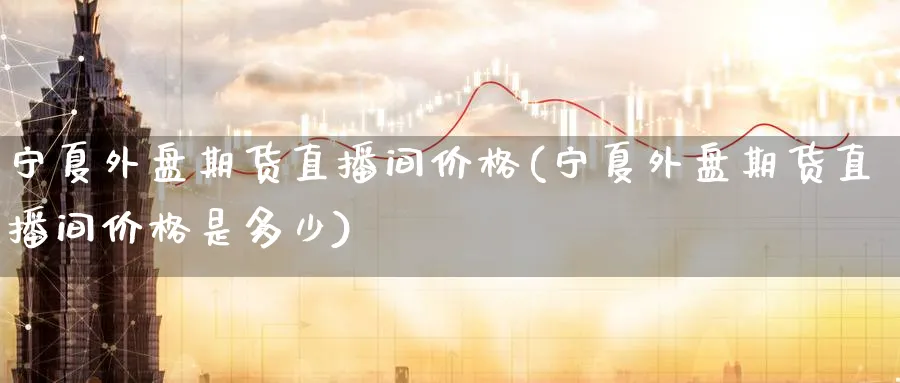宁夏外盘期货直播间价格(宁夏外盘期货直播间价格是多少)_财经分析_第1张_期货财经直播间 宁夏外盘期货直播间价格(宁夏外盘期货直播间价格是多少)_https://cj.meihuadianqi.com_财经分析_第1张