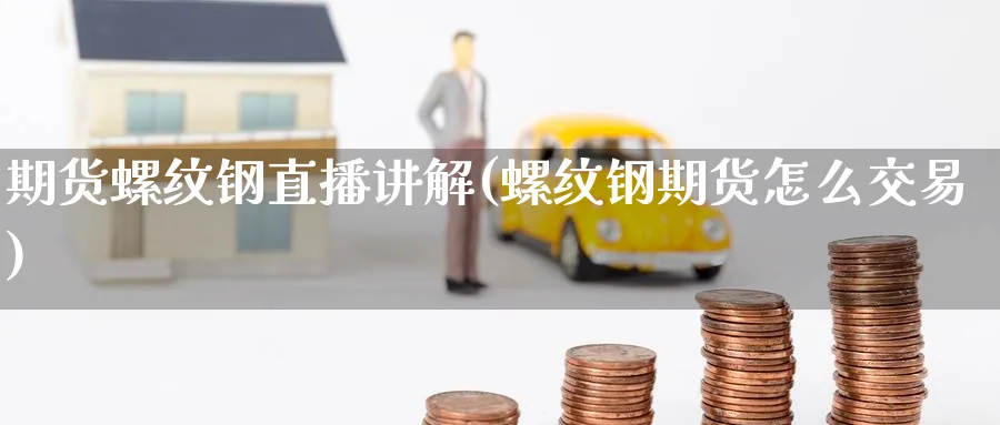 期货螺纹钢直播讲解(螺纹钢期货怎么交易)_财经直播_第1张_期货财经直播间 期货螺纹钢直播讲解(螺纹钢期货怎么交易)_https://cj.meihuadianqi.com_财经直播_第1张
