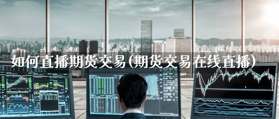 如何直播期货交易(期货交易在线直播)_期货财经_第1张_期货财经直播间 如何直播期货交易(期货交易在线直播)_https://cj.meihuadianqi.com_期货财经_第1张