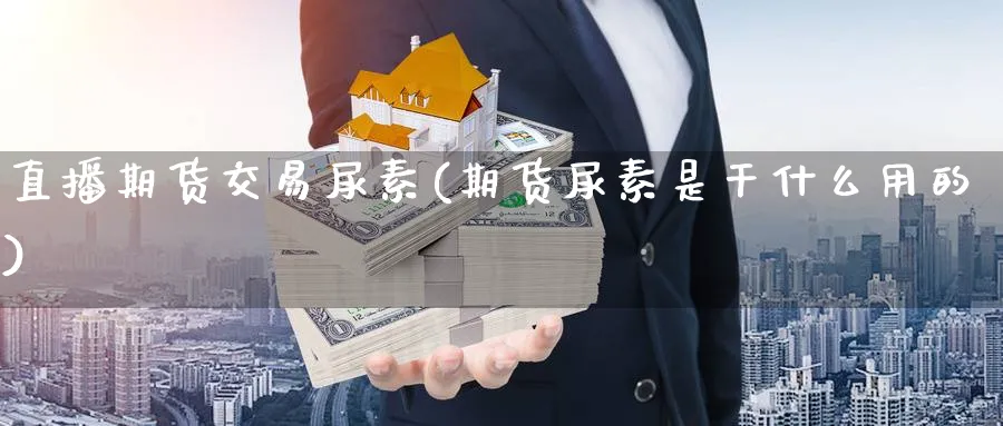 直播期货交易尿素(期货尿素是干什么用的)_财经分析_第1张_期货财经直播间 直播期货交易尿素(期货尿素是干什么用的)_https://cj.meihuadianqi.com_财经分析_第1张