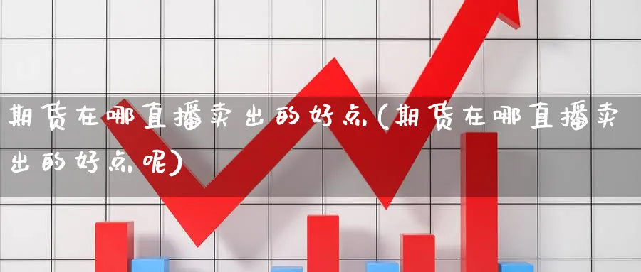 期货在哪直播卖出的好点(期货在哪直播卖出的好点呢)_https://cj.meihuadianqi.com_财经分析_第1张