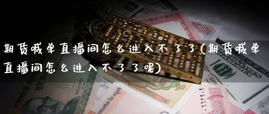 期货喊单直播间怎么进入不了了(期货喊单直播间怎么进入不了了呢)_期货财经_第1张_期货财经直播间 期货喊单直播间怎么进入不了了(期货喊单直播间怎么进入不了了呢)_https://cj.meihuadianqi.com_期货财经_第1张