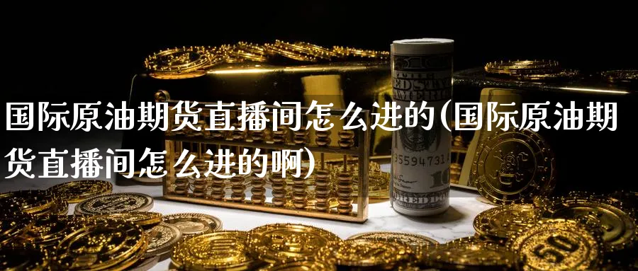 国际原油期货直播间怎么进的(国际原油期货直播间怎么进的啊)_期货财经_第1张_期货财经直播间 国际原油期货直播间怎么进的(国际原油期货直播间怎么进的啊)_https://cj.meihuadianqi.com_期货财经_第1张