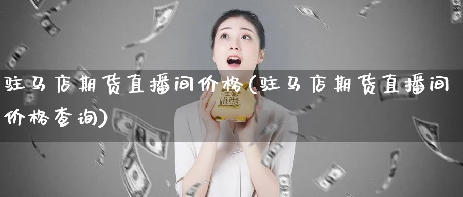 驻马店期货直播间价格(驻马店期货直播间价格查询)_财经行情_第1张_期货财经直播间 驻马店期货直播间价格(驻马店期货直播间价格查询)_https://cj.meihuadianqi.com_财经行情_第1张