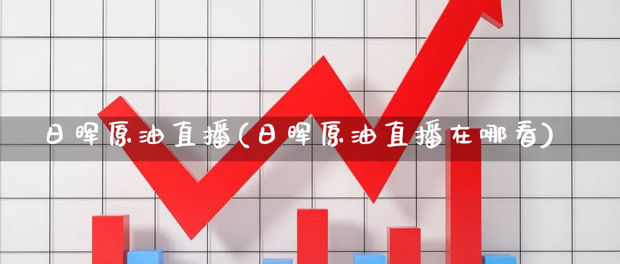 日晖原油直播(日晖原油直播在哪看)_https://cj.meihuadianqi.com_期货财经_第1张