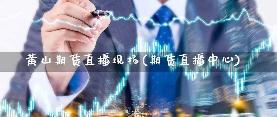 黄山期货直播现场(期货直播中心)_https://cj.meihuadianqi.com_期货财经_第1张