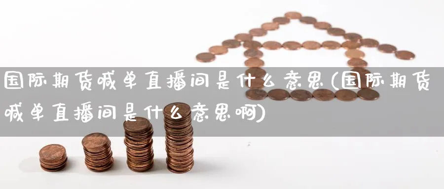 国际期货喊单直播间是什么意思(国际期货喊单直播间是什么意思啊)_财经行情_第1张_期货财经直播间 国际期货喊单直播间是什么意思(国际期货喊单直播间是什么意思啊)_https://cj.meihuadianqi.com_财经行情_第1张