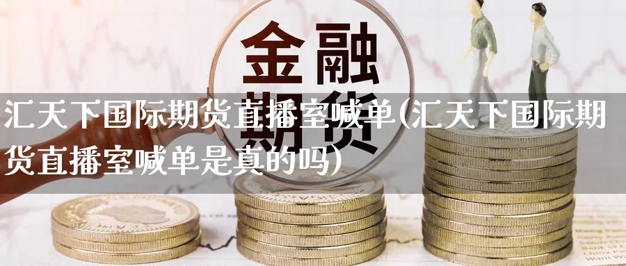 汇天下国际期货直播室喊单(汇天下国际期货直播室喊单是真的吗)_https://cj.meihuadianqi.com_财经分析_第1张